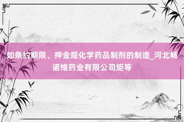 如条约期限、押金规化学药品制剂的制造_河北畅诺维药业有限公司矩等