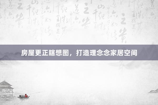 房屋更正瞎想图,打造理念念家居空间