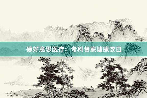 德好意思医疗:专科督察健康改日